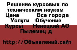 Решение курсовых по техническим наукам › Цена ­ 100 - Все города Услуги » Обучение. Курсы   . Ненецкий АО,Пылемец д.